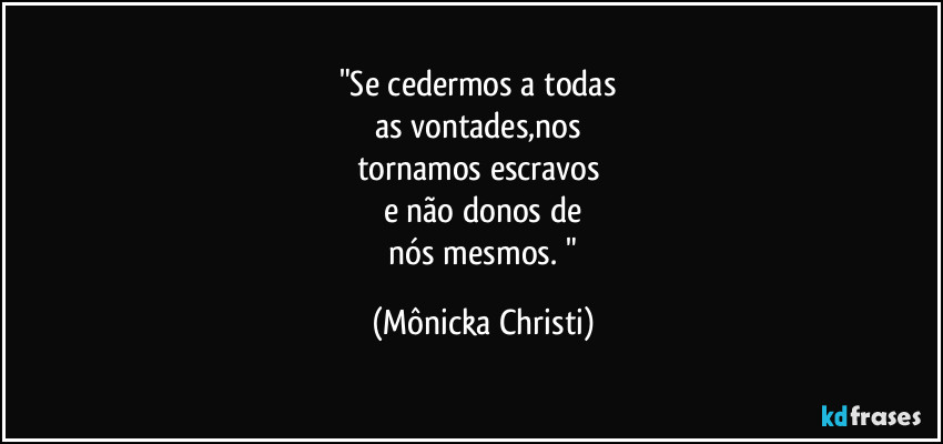 "Se cedermos a todas 
as vontades,nos 
tornamos escravos 
e não donos de
 nós mesmos. " (Mônicka Christi)