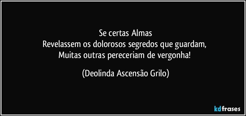 Se certas Almas
Revelassem os dolorosos segredos que guardam, 
Muitas outras pereceriam de vergonha! (Deolinda Ascensão Grilo)