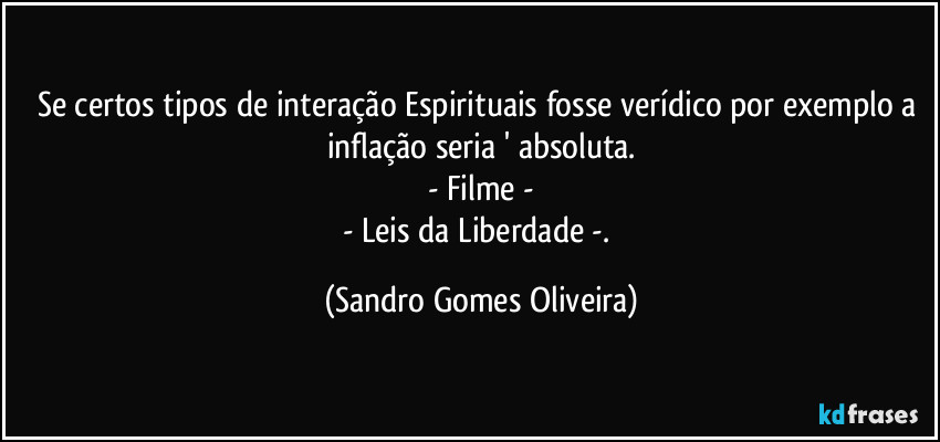 Se certos tipos de interação Espirituais fosse verídico por exemplo a inflação seria ' absoluta.
- Filme -
- Leis da Liberdade -. (Sandro Gomes Oliveira)