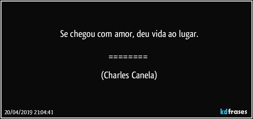 Se chegou com amor, deu vida ao lugar.

======== (Charles Canela)