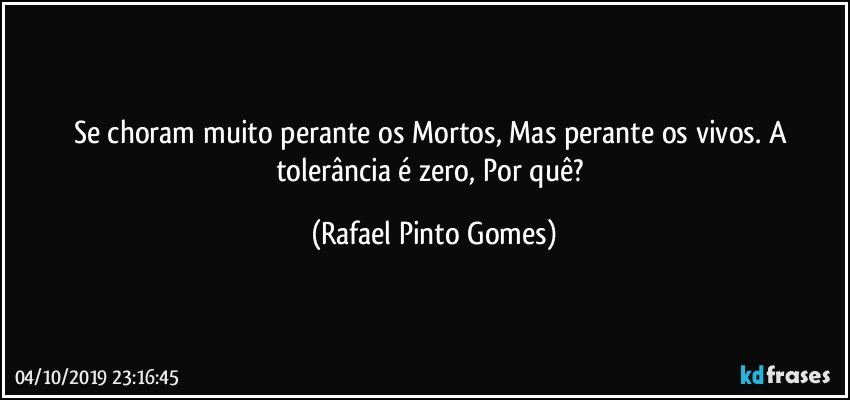 Se choram muito perante os Mortos, Mas perante os vivos. A tolerância  é zero, Por quê? (Rafael Pinto Gomes)