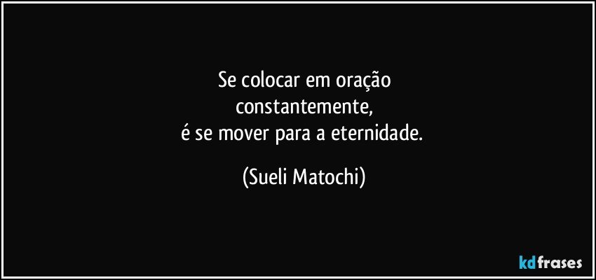 Se colocar em oração
constantemente,
é se mover para a eternidade. (Sueli Matochi)