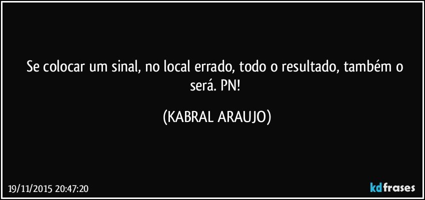 Se colocar um sinal, no local errado, todo o resultado, também o será. PN! (KABRAL ARAUJO)