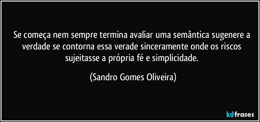 Se começa nem sempre termina avaliar uma semântica sugenere a verdade se contorna essa verade sinceramente onde os riscos sujeitasse a própria fé e simplicidade. (Sandro Gomes Oliveira)