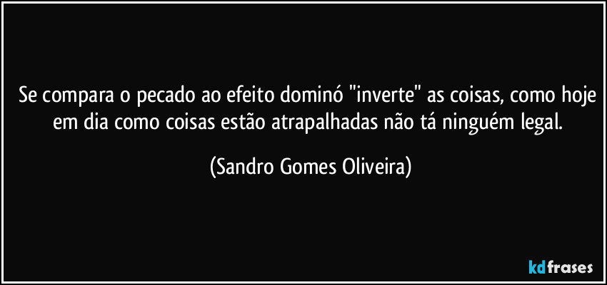 Se compara o pecado ao efeito dominó "inverte" as coisas, como hoje em dia como coisas estão atrapalhadas não tá ninguém legal. (Sandro Gomes Oliveira)