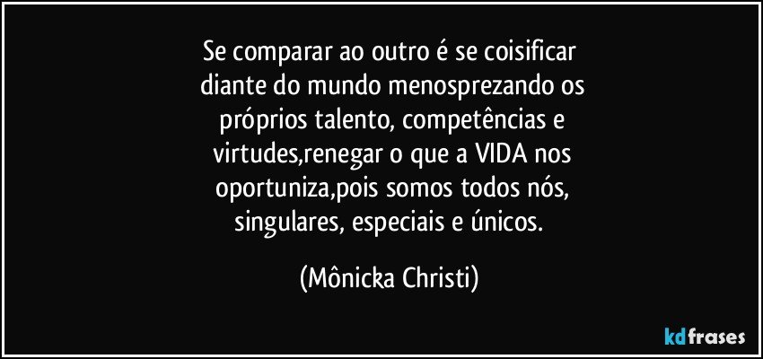 Se comparar ao outro é se coisificar
 diante do mundo menosprezando os
 próprios talento, competências e
 virtudes,renegar o que a VIDA nos
 oportuniza,pois somos todos nós,
 singulares, especiais e únicos. (Mônicka Christi)