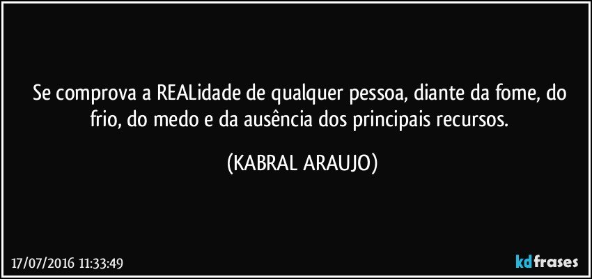 Se comprova a REALidade de qualquer pessoa, diante da fome, do frio, do medo e da ausência dos principais recursos. (KABRAL ARAUJO)