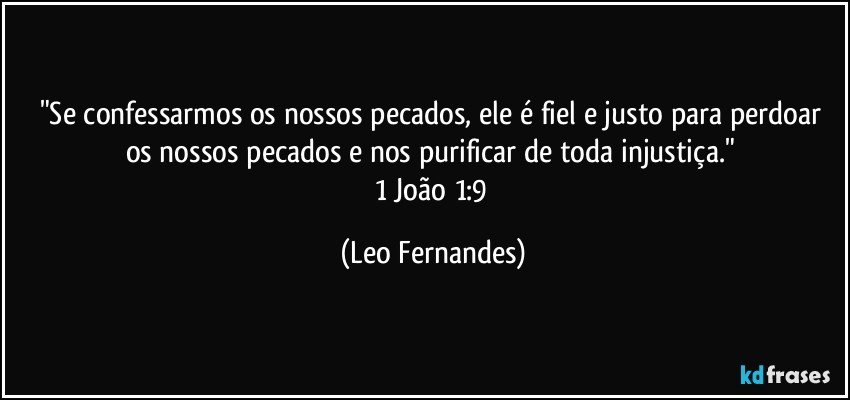 "Se confessarmos os nossos pecados, ele é fiel e justo para perdoar os nossos pecados e nos purificar de toda injustiça." 
1 João 1:9 (Leo Fernandes)