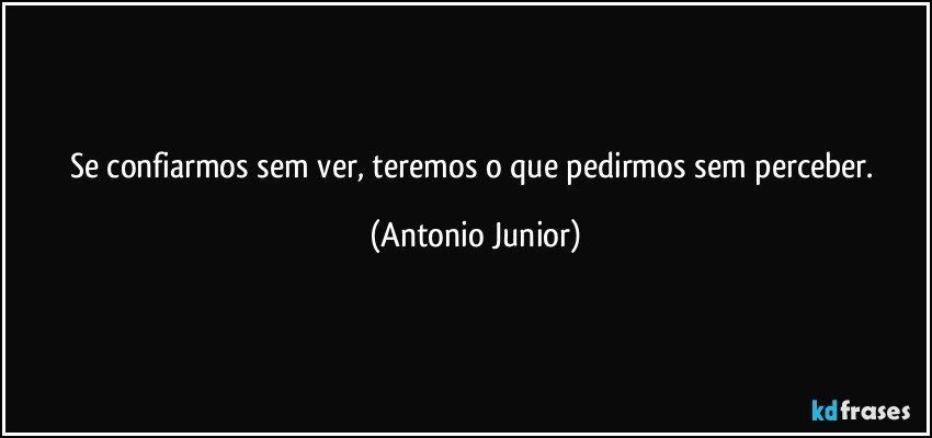 Se confiarmos sem ver, teremos o que pedirmos sem perceber. (Antonio Junior)