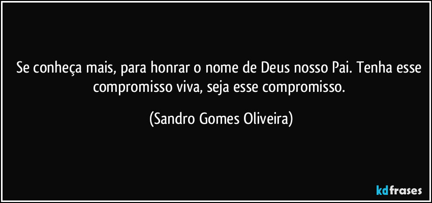 Se conheça mais, para honrar o nome de Deus nosso Pai. Tenha esse compromisso viva, seja esse compromisso. (Sandro Gomes Oliveira)