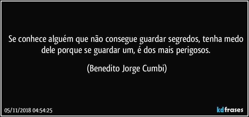 Se conhece alguém que não consegue guardar segredos, tenha medo dele porque se guardar um, é dos mais perigosos. (Benedito Jorge Cumbi)