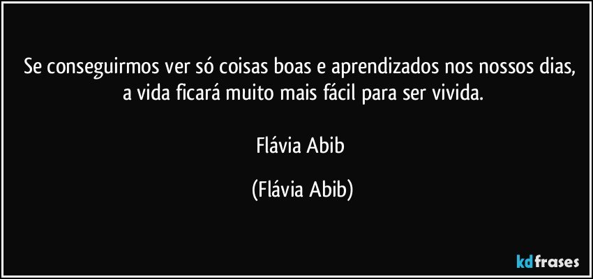 Se conseguirmos ver só coisas boas e aprendizados nos nossos dias, a vida ficará muito mais fácil para ser vivida.

Flávia Abib (Flávia Abib)