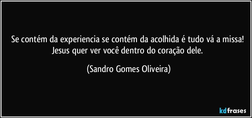 Se contém da experiencia se contém da acolhida é tudo vá a missa! Jesus quer ver você dentro do coração dele. (Sandro Gomes Oliveira)