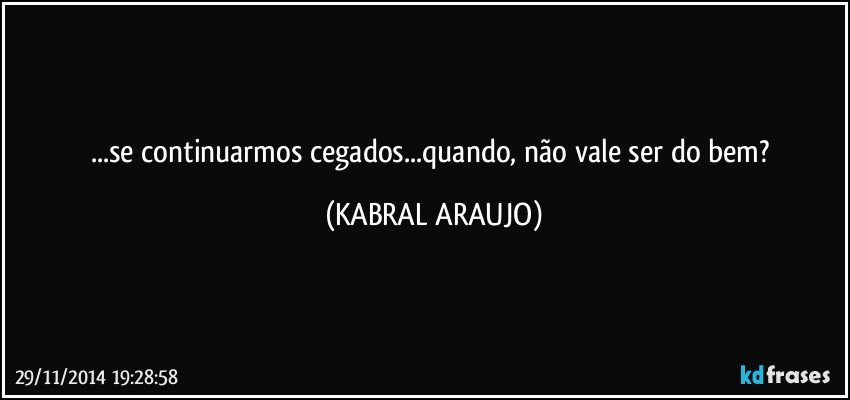 ...se continuarmos cegados...quando, não vale ser do bem? (KABRAL ARAUJO)