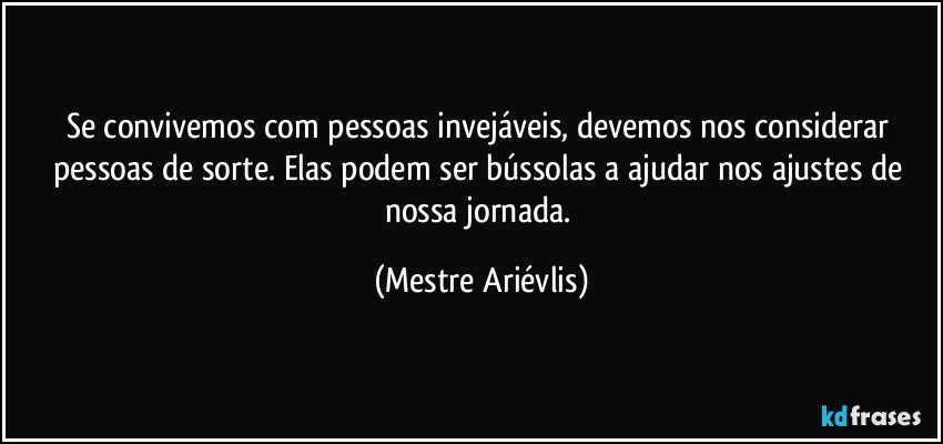 Se convivemos com pessoas invejáveis, devemos nos considerar pessoas de sorte. Elas podem ser bússolas a ajudar nos ajustes de nossa jornada. (Mestre Ariévlis)