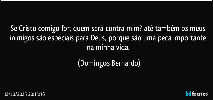 Se Cristo comigo for, quem será contra mim?  até também os meus inimigos são especiais para Deus, porque são uma peça importante na minha vida. (Domingos Bernardo)