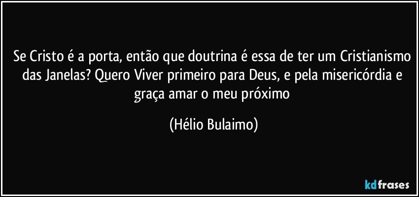 Se Cristo é a porta, então que doutrina é essa de ter um Cristianismo das Janelas? Quero Viver primeiro para Deus, e pela misericórdia e graça amar o meu próximo (Hélio Bulaimo)