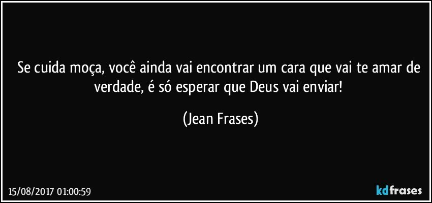 Se cuida moça, você ainda vai encontrar um cara que vai te amar de verdade, é só esperar que Deus vai enviar! (Jean Frases)