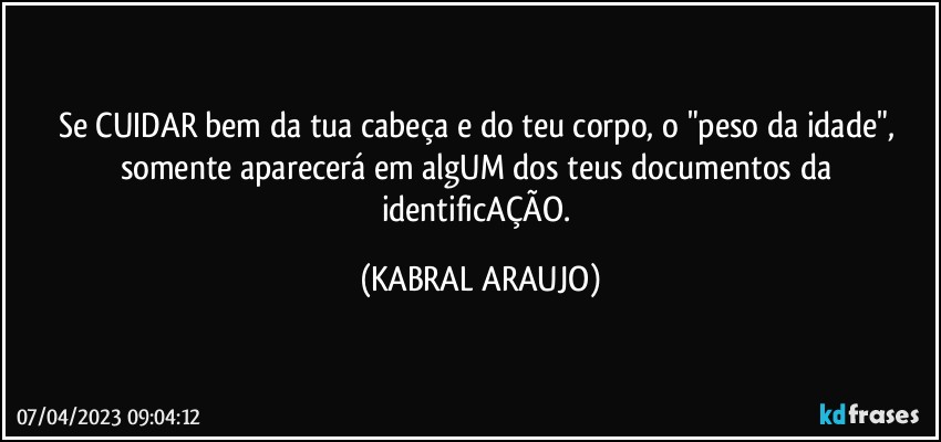 Se CUIDAR bem da tua cabeça e do teu corpo, o "peso da idade", somente aparecerá em algUM dos teus documentos da identificAÇÃO. (KABRAL ARAUJO)