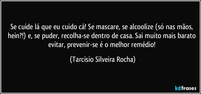 Se cuide lá que eu cuido cá! Se mascare, se alcoolize (só nas mãos, hein?!) e, se puder, recolha-se dentro de casa. Sai muito mais barato evitar, prevenir-se é o melhor remédio! (Tarcisio Silveira Rocha)