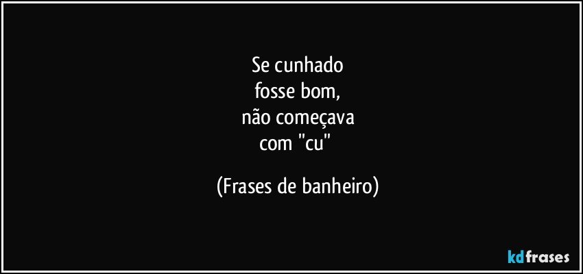 Se cunhado
fosse bom,
não começava
com ''cu'' (Frases de banheiro)