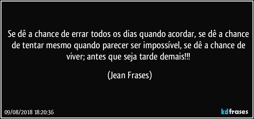 Se dê a chance de errar todos os dias quando acordar, se dê a chance de tentar mesmo quando parecer ser impossível, se dê a chance de viver; antes que seja tarde demais!!! (Jean Frases)