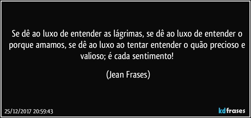 Se dê ao luxo de entender as lágrimas, se dê ao luxo de entender o porque amamos, se dê ao luxo ao tentar entender o quão precioso e valioso; é cada sentimento! (Jean Frases)