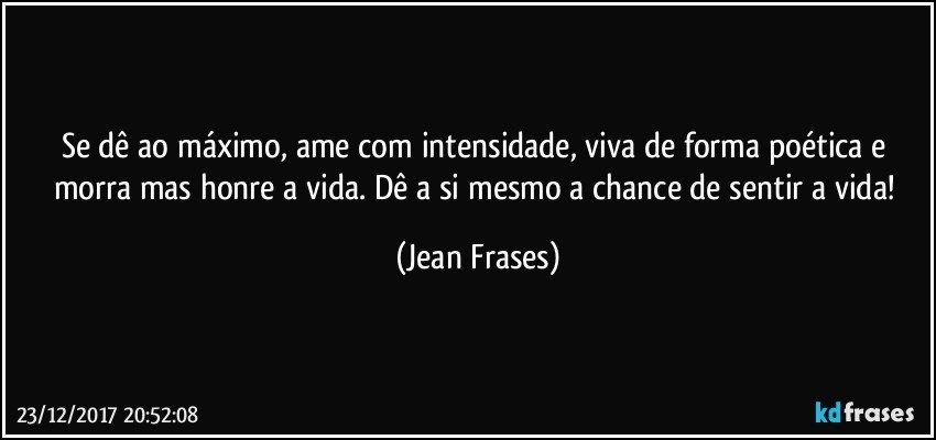 Se dê ao máximo, ame com intensidade, viva de forma poética e morra mas honre a vida. Dê a si mesmo a chance de sentir a vida! (Jean Frases)