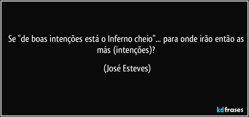 Se "de boas intenções está o Inferno cheio"... para onde irão então as más (intenções)? (José Esteves)