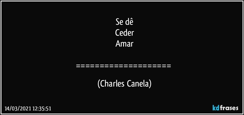 Se dê
Ceder
Amar

==================== (Charles Canela)