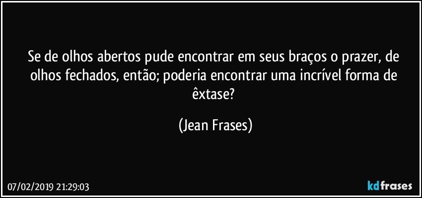 Se de olhos abertos pude encontrar em seus braços o prazer, de olhos fechados, então; poderia encontrar uma incrível forma de êxtase? (Jean Frases)