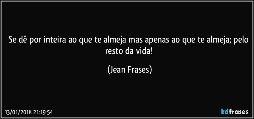 Se dê por inteira ao que te almeja mas apenas ao que te almeja; pelo resto da vida! (Jean Frases)