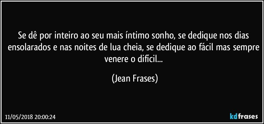 Se dê por inteiro ao seu mais íntimo sonho, se dedique nos dias ensolarados e nas noites de lua cheia, se dedique ao fácil mas sempre venere o difícil... (Jean Frases)