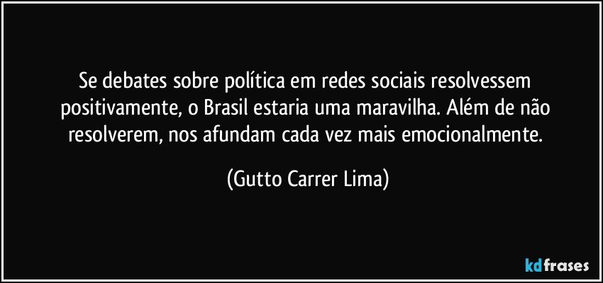 Se debates sobre política em redes sociais resolvessem positivamente, o Brasil estaria uma maravilha. Além de não resolverem, nos afundam cada vez mais emocionalmente. (Gutto Carrer Lima)