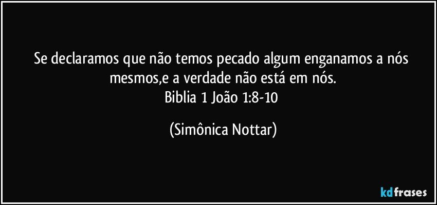 Se declaramos que não temos pecado algum enganamos a nós mesmos,e a verdade não está em nós.
Biblia 1 João 1:8-10 (Simônica Nottar)