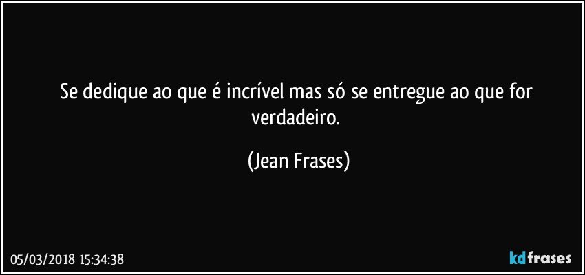 Se dedique ao que é incrível mas só se entregue ao que for verdadeiro. (Jean Frases)