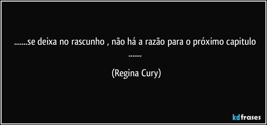 ...se deixa    no rascunho , não há a  razão para o próximo capitulo ... (Regina Cury)