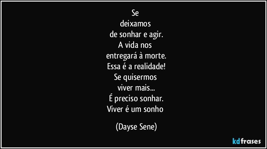 Se 
deixamos 
de sonhar e agir.
A vida nos 
entregará à morte.
Essa é a realidade!
Se quisermos 
viver mais...
É preciso sonhar.
Viver é um sonho (Dayse Sene)