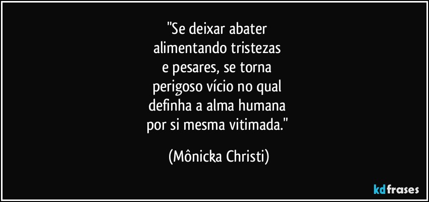 "Se deixar abater 
alimentando tristezas 
e pesares, se torna 
perigoso vício no qual 
definha a alma humana 
por si mesma vitimada." (Mônicka Christi)