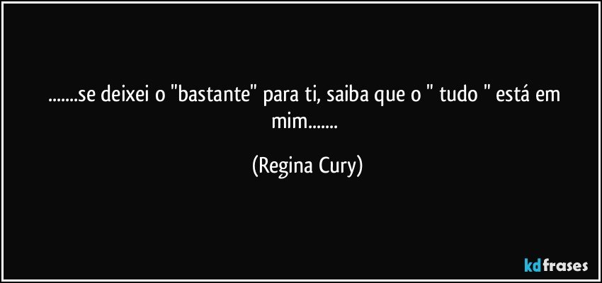 ...se deixei o "bastante" para ti, saiba que o " tudo "  está em mim... (Regina Cury)