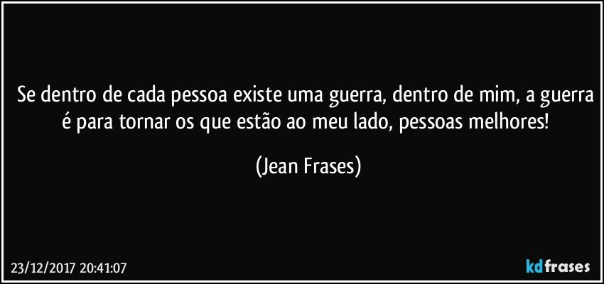 Se dentro de cada pessoa existe uma guerra, dentro de mim, a guerra é para tornar os que estão ao meu lado, pessoas melhores! (Jean Frases)