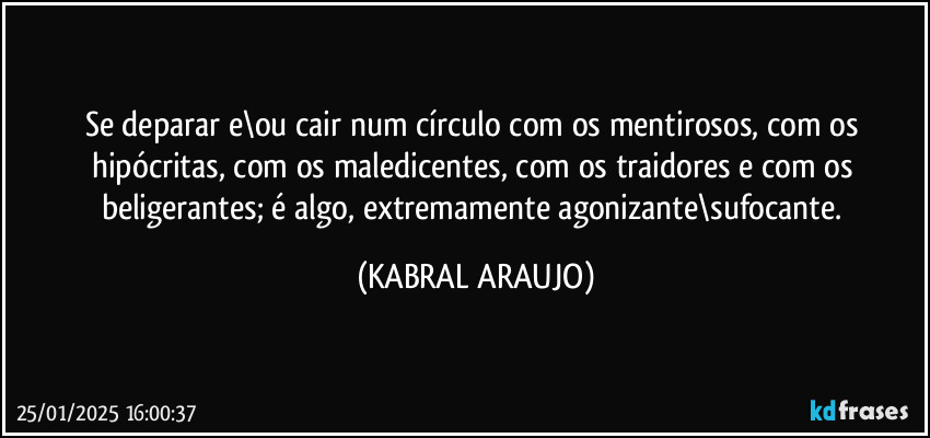 Se deparar e\ou cair num círculo com os mentirosos, com os hipócritas, com os maledicentes, com os traidores e com os beligerantes; é algo, extremamente agonizante\sufocante. (KABRAL ARAUJO)