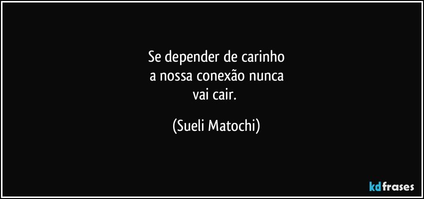 Se depender de carinho
a nossa conexão nunca
vai cair. (Sueli Matochi)