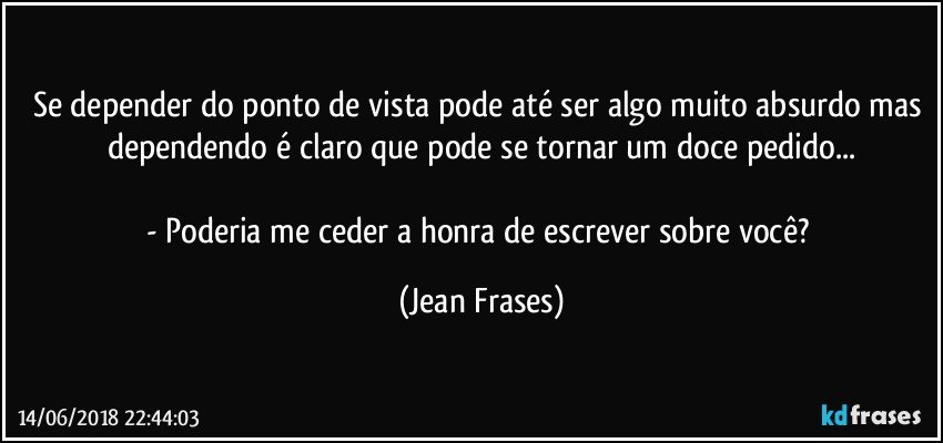 Se depender do ponto de vista pode até ser algo muito absurdo mas dependendo é claro que pode se tornar um doce pedido...

- Poderia me ceder a honra de escrever sobre você? (Jean Frases)