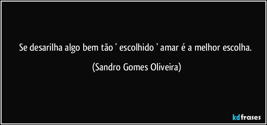 Se desarilha algo bem tão ' escolhido ' amar é a melhor escolha. (Sandro Gomes Oliveira)