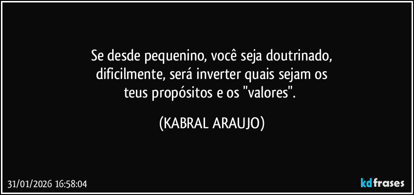 Se desde pequenino, você seja doutrinado,
dificilmente, será inverter quais sejam os
teus propósitos e os "valores". (KABRAL ARAUJO)