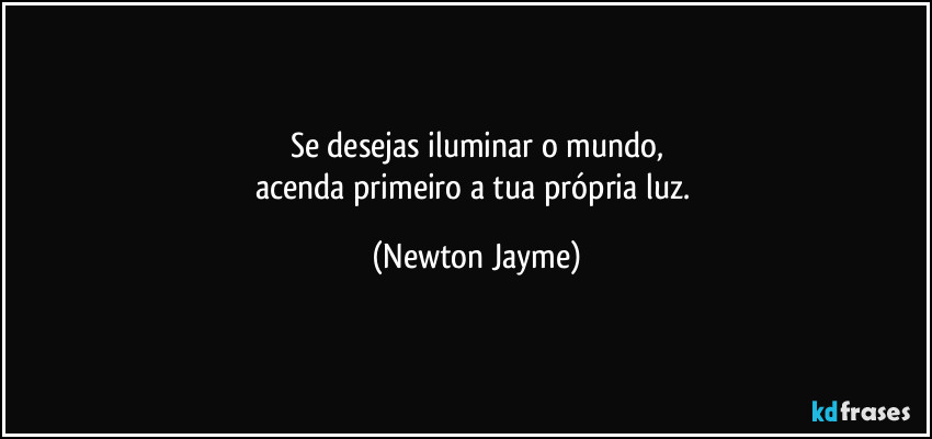 Se desejas iluminar o mundo,
acenda primeiro a tua própria luz. (Newton Jayme)