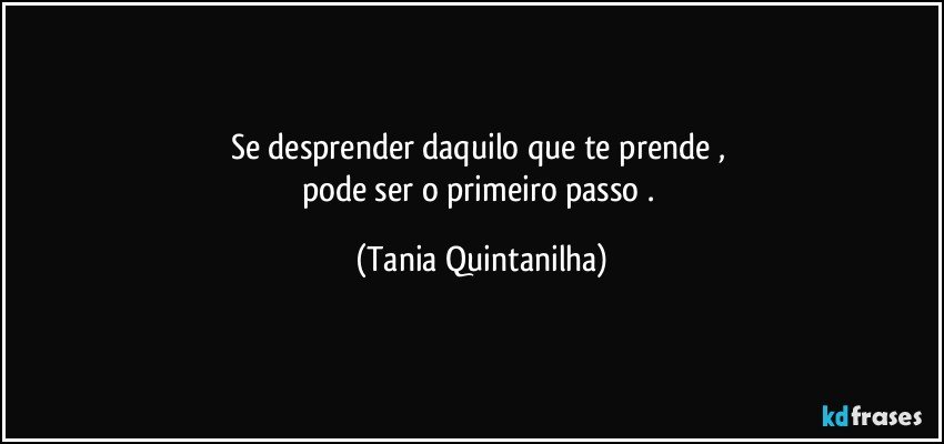Se desprender daquilo que te prende , 
pode ser o primeiro passo . (Tania Quintanilha)