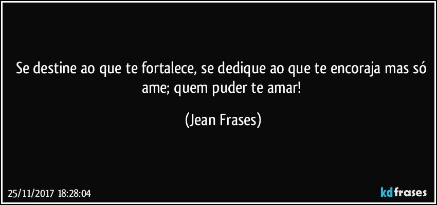 Se destine ao que te fortalece, se dedique ao que te encoraja mas só ame; quem puder te amar! (Jean Frases)