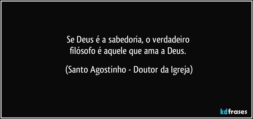 Se Deus é a sabedoria, o verdadeiro 
filósofo é aquele que ama a Deus. (Santo Agostinho - Doutor da Igreja)